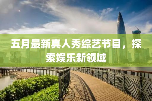 五月最新真人秀综艺节目，探索娱乐新领域
