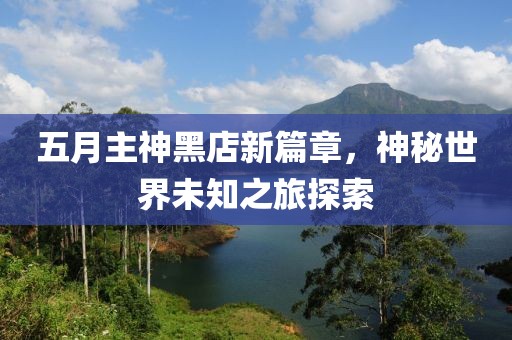 五月主神黑店新篇章，神秘世界未知之旅探索