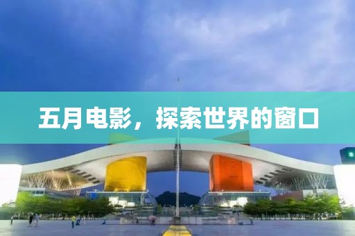 五月电影，探索世界的窗口