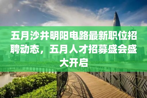 五月沙井明阳电路最新职位招聘动态，五月人才招募盛会盛大开启