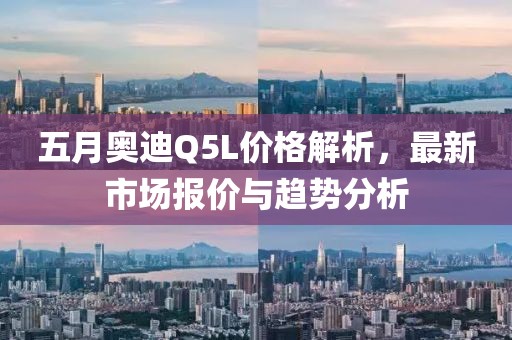 五月奥迪Q5L价格解析，最新市场报价与趋势分析