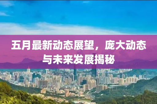五月最新动态展望，庞大动态与未来发展揭秘