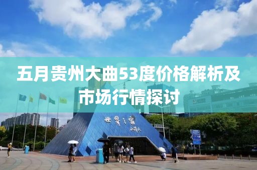 五月贵州大曲53度价格解析及市场行情探讨