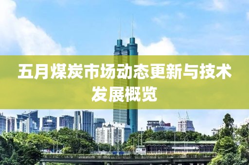 五月煤炭市场动态更新与技术发展概览
