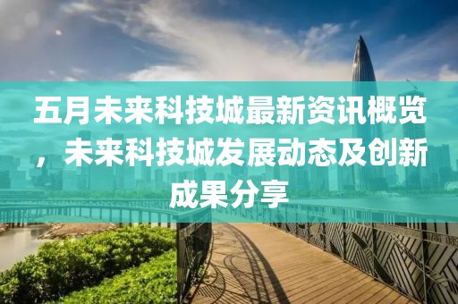 五月未来科技城最新资讯概览，未来科技城发展动态及创新成果分享