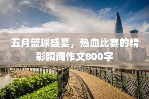 五月篮球盛宴，热血比赛的精彩瞬间作文800字