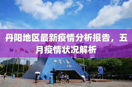 丹阳地区最新疫情分析报告，五月疫情状况解析