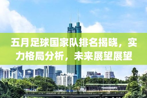 五月足球国家队排名揭晓，实力格局分析，未来展望展望