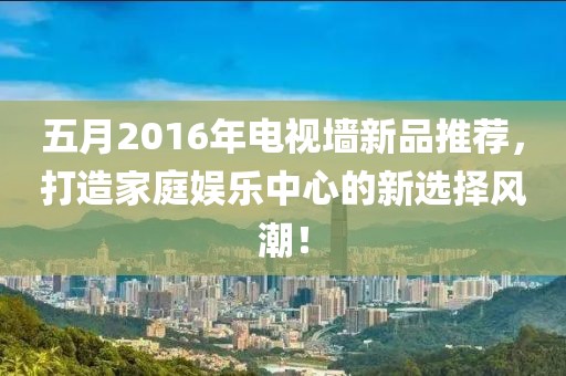五月2016年电视墙新品推荐，打造家庭娱乐中心的新选择风潮！