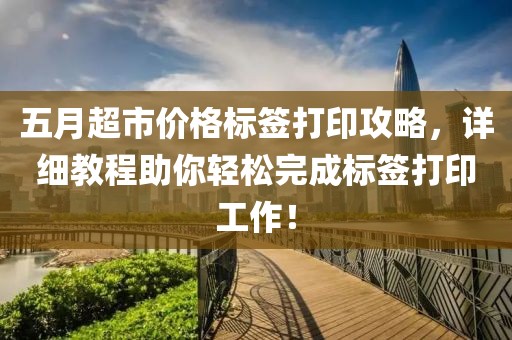 五月超市价格标签打印攻略，详细教程助你轻松完成标签打印工作！