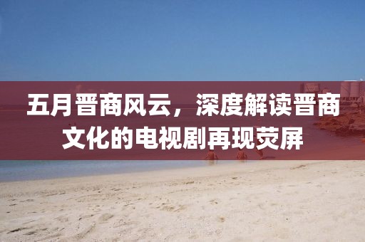 五月晋商风云，深度解读晋商文化的电视剧再现荧屏