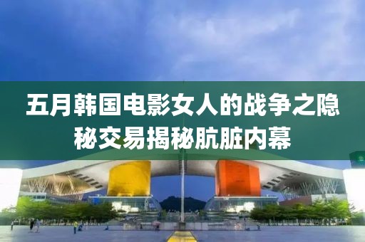 五月韩国电影女人的战争之隐秘交易揭秘肮脏内幕