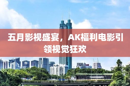 五月影视盛宴，AK福利电影引领视觉狂欢
