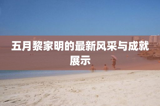 五月黎家明的最新风采与成就展示