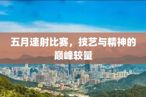 五月速射比赛，技艺与精神的巅峰较量