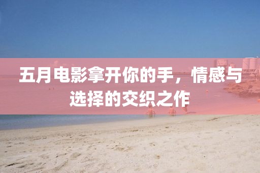 五月电影拿开你的手，情感与选择的交织之作