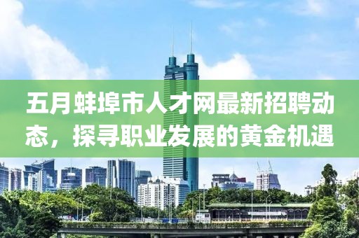 五月蚌埠市人才网最新招聘动态，探寻职业发展的黄金机遇