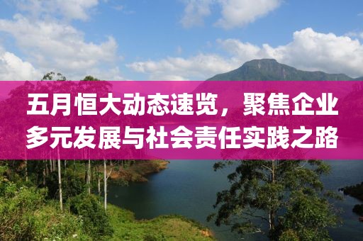 五月恒大动态速览，聚焦企业多元发展与社会责任实践之路