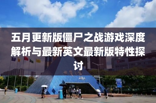 五月更新版僵尸之战游戏深度解析与最新英文最新版特性探讨