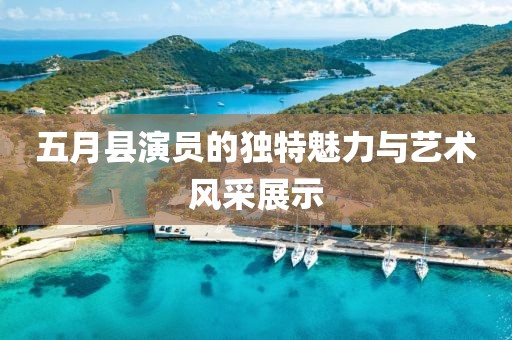 五月县演员的独特魅力与艺术风采展示