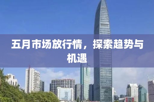 五月市场放行情，探索趋势与机遇
