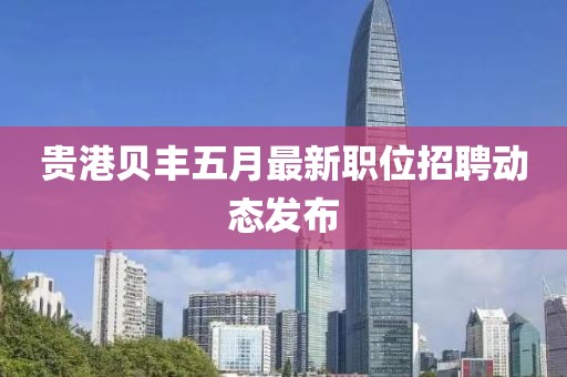 贵港贝丰五月最新职位招聘动态发布