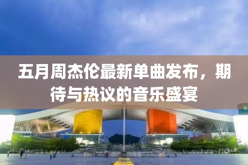 五月周杰伦最新单曲发布，期待与热议的音乐盛宴