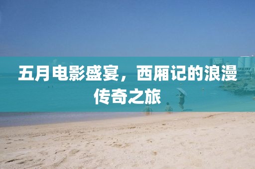 五月电影盛宴，西厢记的浪漫传奇之旅