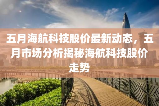 五月海航科技股价最新动态，五月市场分析揭秘海航科技股价走势