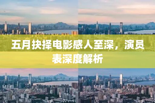 五月抉择电影感人至深，演员表深度解析