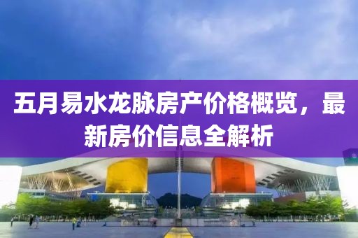 五月易水龙脉房产价格概览，最新房价信息全解析