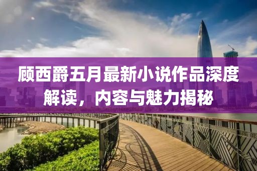 顾西爵五月最新小说作品深度解读，内容与魅力揭秘