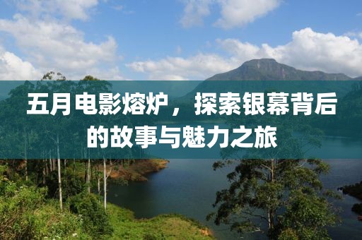 五月电影熔炉，探索银幕背后的故事与魅力之旅
