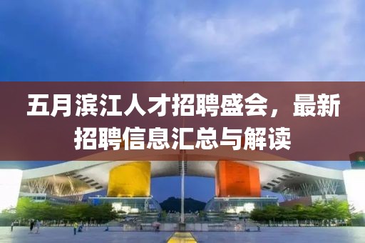 五月滨江人才招聘盛会，最新招聘信息汇总与解读