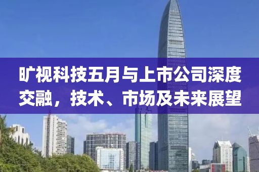 旷视科技五月与上市公司深度交融，技术、市场及未来展望