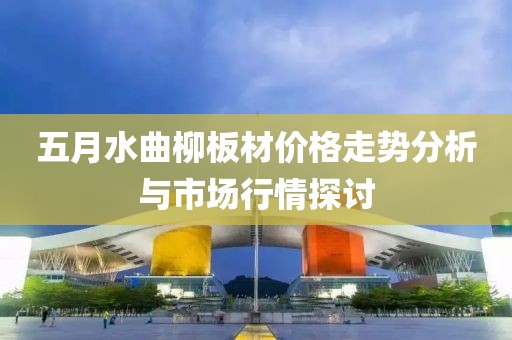五月水曲柳板材价格走势分析与市场行情探讨
