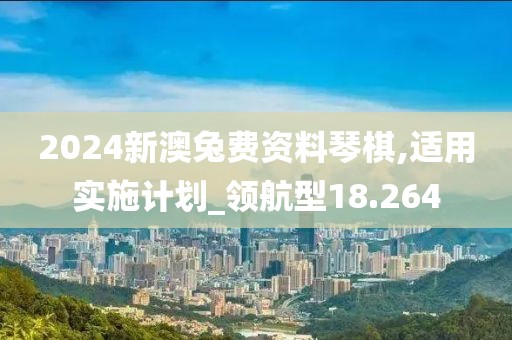 2024新澳兔费资料琴棋,适用实施计划_领航型18.264