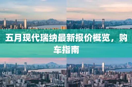 五月现代瑞纳最新报价概览，购车指南