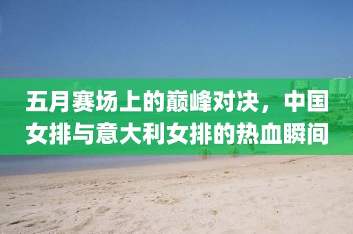 五月赛场上的巅峰对决，中国女排与意大利女排的热血瞬间