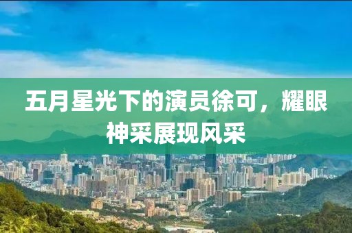 五月星光下的演员徐可，耀眼神采展现风采