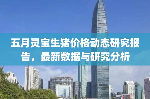 五月灵宝生猪价格动态研究报告，最新数据与研究分析