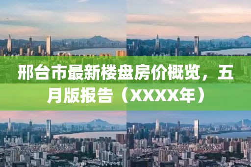 邢台市最新楼盘房价概览，五月版报告（XXXX年）