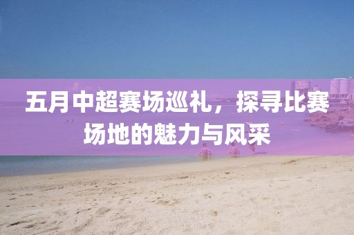 五月中超赛场巡礼，探寻比赛场地的魅力与风采