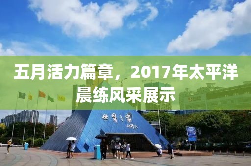五月活力篇章，2017年太平洋晨练风采展示