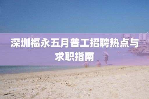 深圳福永五月普工招聘热点与求职指南