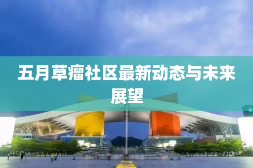 五月草瘤社区最新动态与未来展望