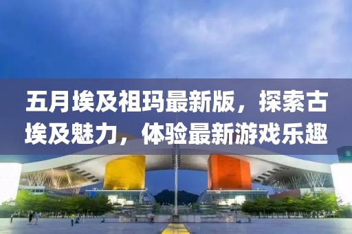 五月埃及祖玛最新版，探索古埃及魅力，体验最新游戏乐趣