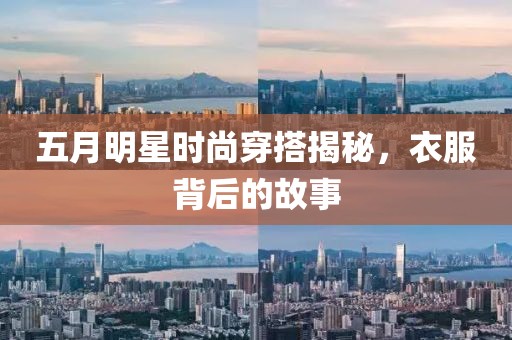 五月明星时尚穿搭揭秘，衣服背后的故事