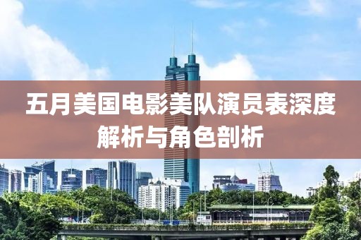 五月美国电影美队演员表深度解析与角色剖析