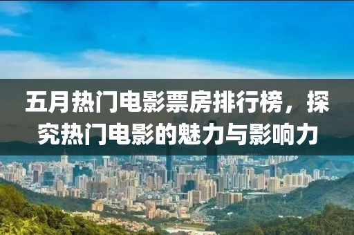 五月热门电影票房排行榜，探究热门电影的魅力与影响力